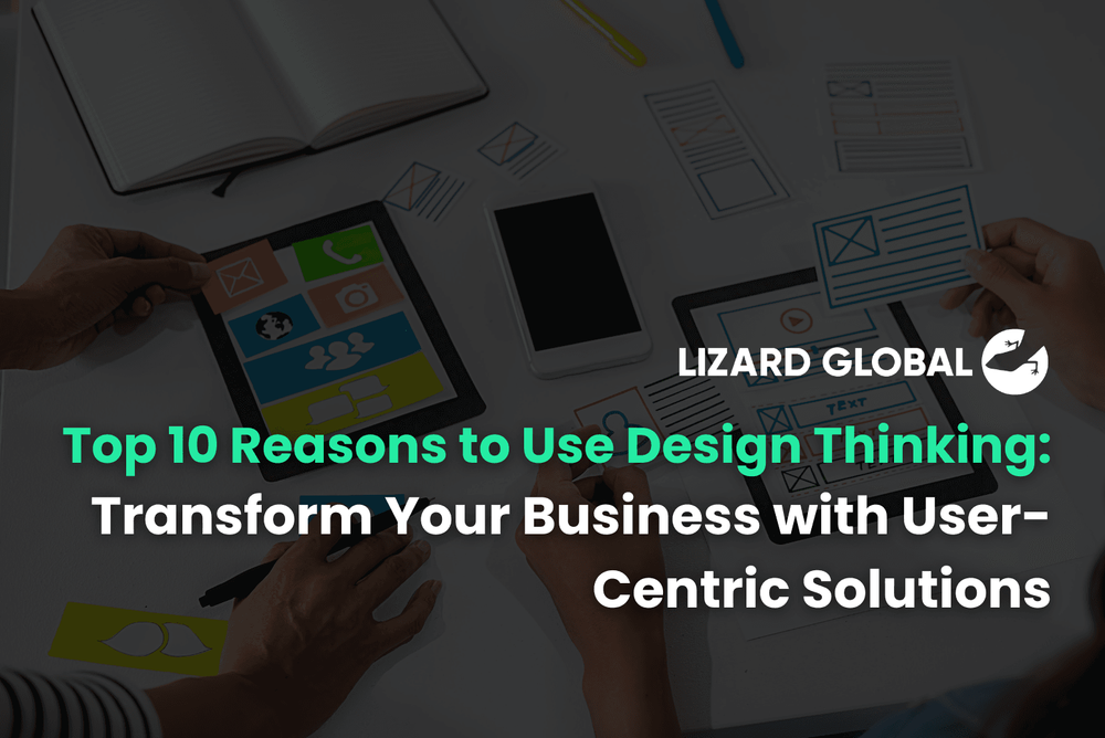 Top 10 Reasons to Use Design Thinking Transform Your Business with User-Centric Solutions